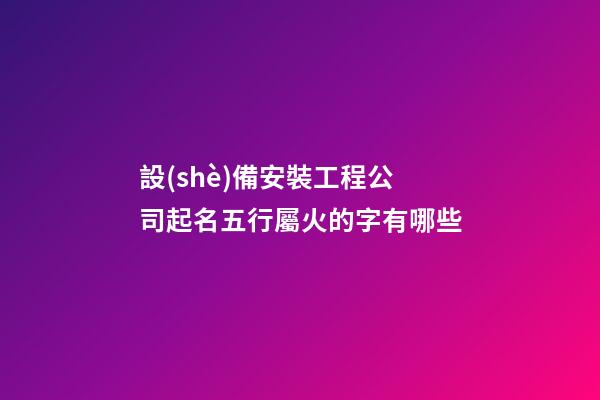 設(shè)備安裝工程公司起名五行屬火的字有哪些-第1張-公司起名-玄機(jī)派