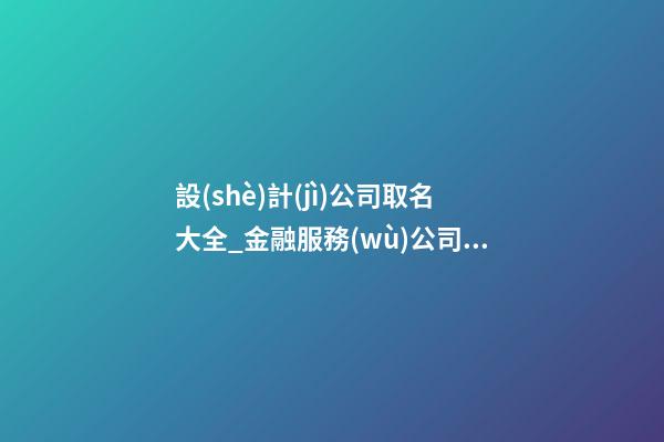 設(shè)計(jì)公司取名大全_金融服務(wù)公司取名大全-第1張-公司起名-玄機(jī)派