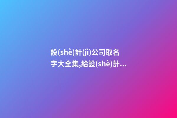 設(shè)計(jì)公司取名字大全集,給設(shè)計(jì)公司起名