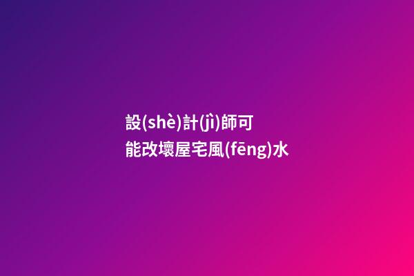 設(shè)計(jì)師可能改壞屋宅風(fēng)水