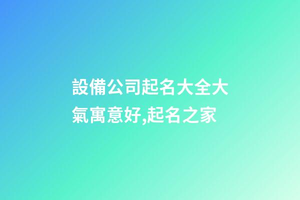 設備公司起名大全大氣寓意好,起名之家-第1張-公司起名-玄機派