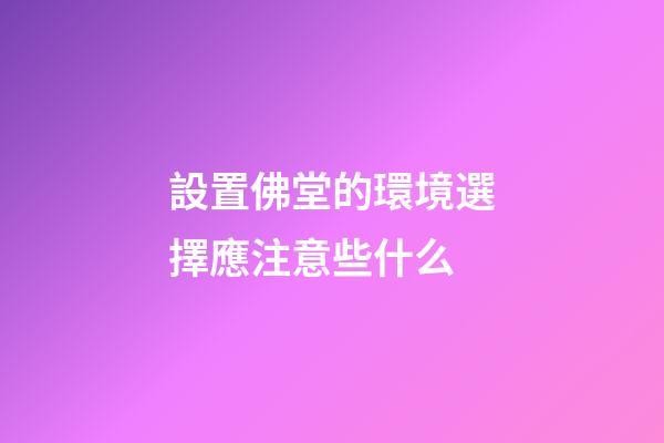 設置佛堂的環境選擇應注意些什么