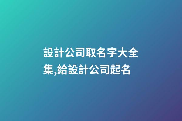 設計公司取名字大全集,給設計公司起名