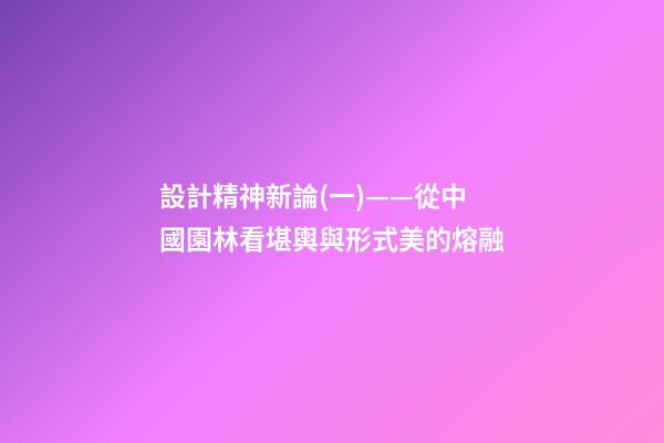 設計精神新論(一)——從中國園林看堪輿與形式美的熔融