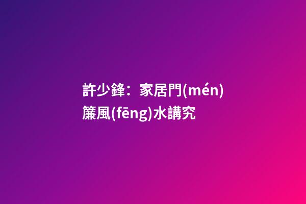 許少鋒：家居門(mén)簾風(fēng)水講究
