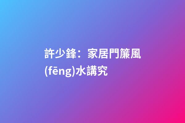 許少鋒：家居門簾風(fēng)水講究