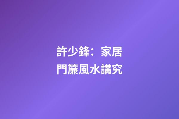 許少鋒：家居門簾風水講究