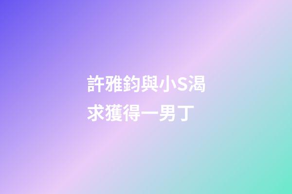許雅鈞與小S渴求獲得一男丁