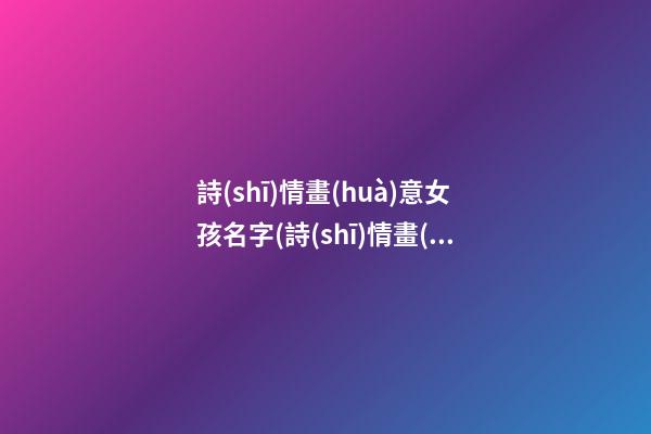 詩(shī)情畫(huà)意女孩名字(詩(shī)情畫(huà)意女孩名字大全)
