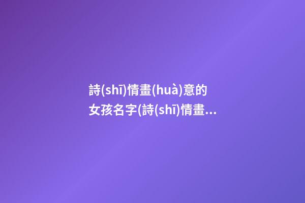詩(shī)情畫(huà)意的女孩名字(詩(shī)情畫(huà)意的句子唯美)