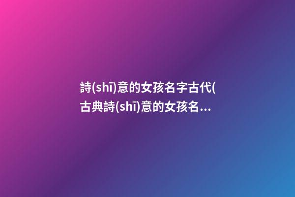 詩(shī)意的女孩名字古代(古典詩(shī)意的女孩名)