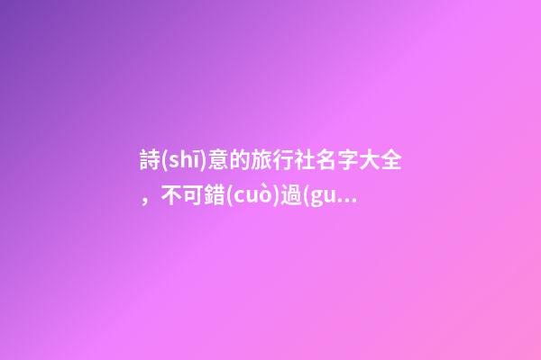 詩(shī)意的旅行社名字大全，不可錯(cuò)過(guò)的好名稱(chēng)！-第1張-公司起名-玄機(jī)派