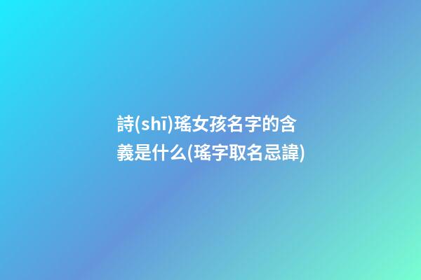 詩(shī)瑤女孩名字的含義是什么(瑤字取名忌諱)
