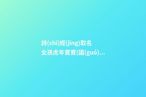 詩(shī)經(jīng)取名女孩虎年寶寶(國(guó)學(xué)底蘊(yùn)的名字女孩)