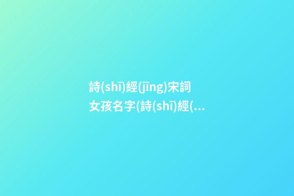 詩(shī)經(jīng)宋詞女孩名字(詩(shī)經(jīng)宋詞女孩名字怎么取)