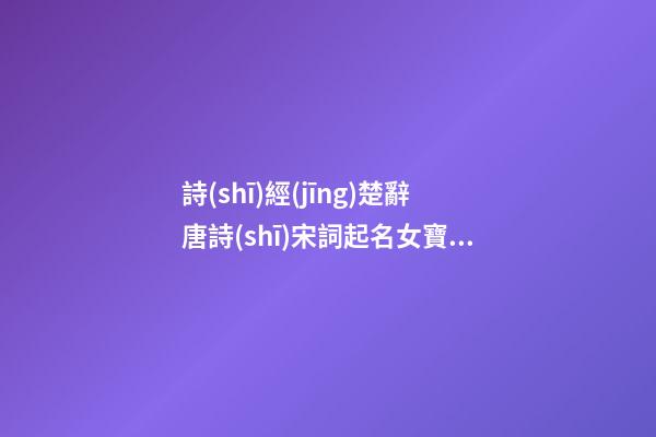 詩(shī)經(jīng)楚辭唐詩(shī)宋詞起名女寶寶(詩(shī)經(jīng)唐詩(shī)宋詞女孩乳名)