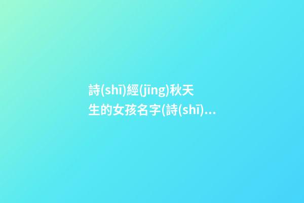 詩(shī)經(jīng)秋天生的女孩名字(詩(shī)經(jīng)里帶秋的句子)