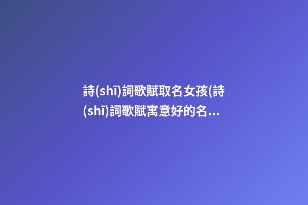 詩(shī)詞歌賦取名女孩(詩(shī)詞歌賦寓意好的名字)