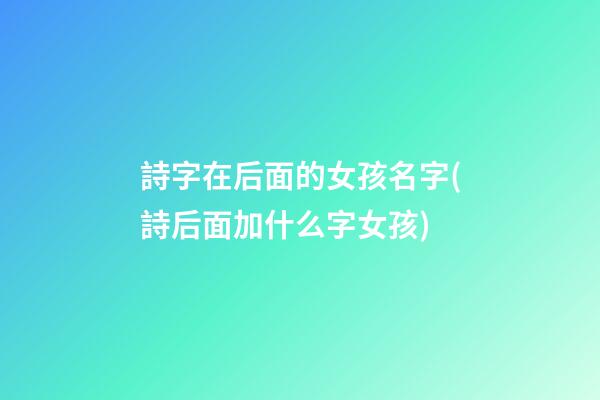 詩字在后面的女孩名字(詩后面加什么字女孩)