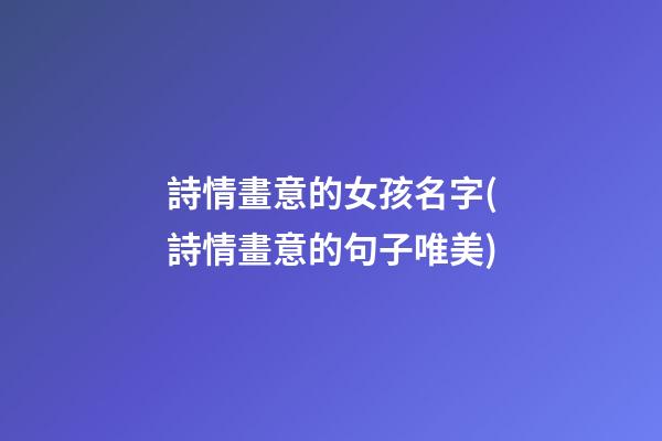 詩情畫意的女孩名字(詩情畫意的句子唯美)
