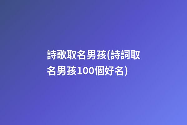 詩歌取名男孩(詩詞取名男孩100個好名)
