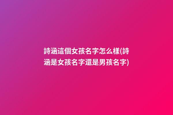 詩涵這個女孩名字怎么樣(詩涵是女孩名字還是男孩名字)