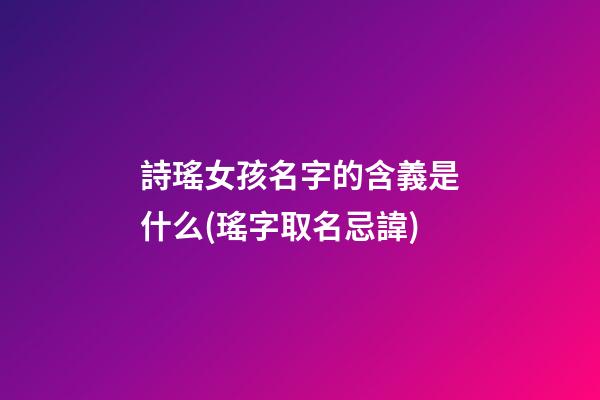 詩瑤女孩名字的含義是什么(瑤字取名忌諱)
