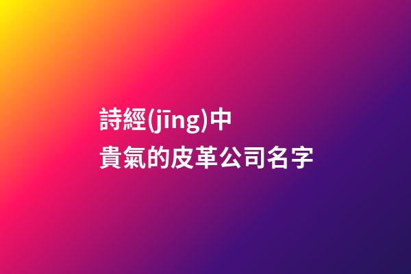 詩經(jīng)中貴氣的皮革公司名字-第1張-公司起名-玄機(jī)派