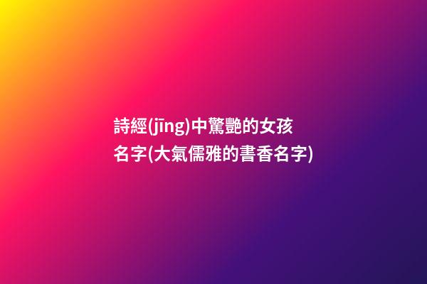 詩經(jīng)中驚艷的女孩名字(大氣儒雅的書香名字)