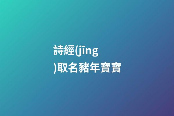 詩經(jīng)取名豬年寶寶(詩經(jīng)取名豬年寶寶名字)-第1張-寶寶起名-玄機(jī)派