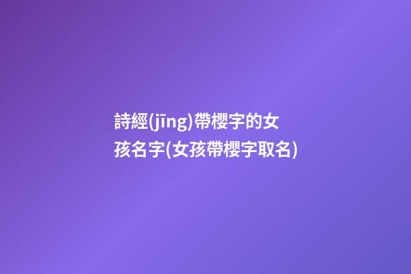 詩經(jīng)帶櫻字的女孩名字(女孩帶櫻字取名)