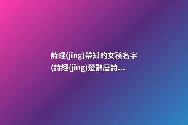 詩經(jīng)帶知的女孩名字(詩經(jīng)楚辭唐詩宋詞取名女孩)