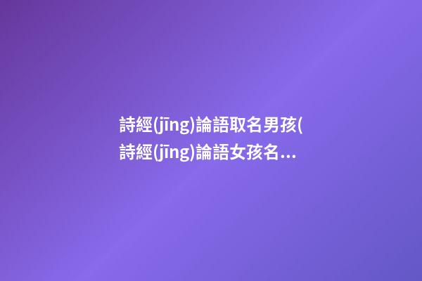 詩經(jīng)論語取名男孩(詩經(jīng)論語女孩名)