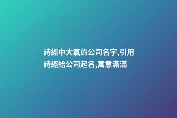 詩經中大氣的公司名字,引用詩經給公司起名,寓意滿滿-第1張-公司起名-玄機派