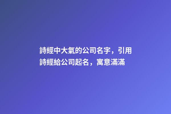 詩經中大氣的公司名字，引用詩經給公司起名，寓意滿滿