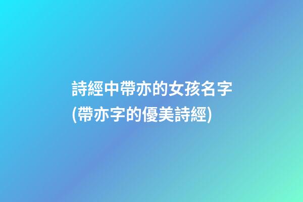 詩經中帶亦的女孩名字(帶亦字的優美詩經)