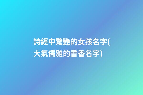 詩經中驚艷的女孩名字(大氣儒雅的書香名字)