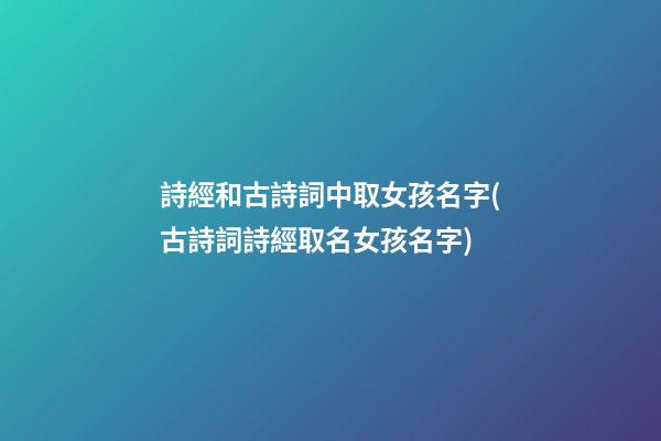 詩經和古詩詞中取女孩名字(古詩詞詩經取名女孩名字)