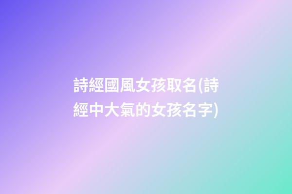 詩經國風女孩取名(詩經中大氣的女孩名字)