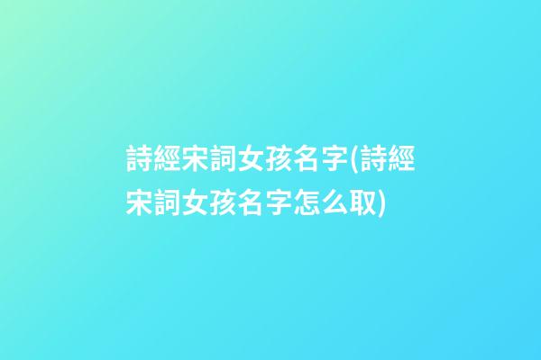 詩經宋詞女孩名字(詩經宋詞女孩名字怎么取)