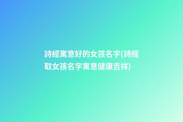 詩經寓意好的女孩名字(詩經取女孩名字寓意健康吉祥)