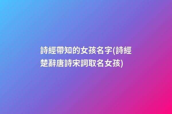 詩經帶知的女孩名字(詩經楚辭唐詩宋詞取名女孩)