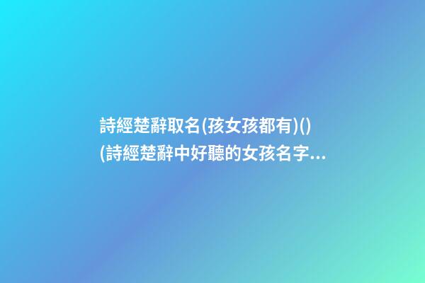 詩經楚辭取名(孩女孩都有)()(詩經楚辭中好聽的女孩名字)