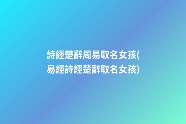 詩經楚辭周易取名女孩(易經詩經楚辭取名女孩)
