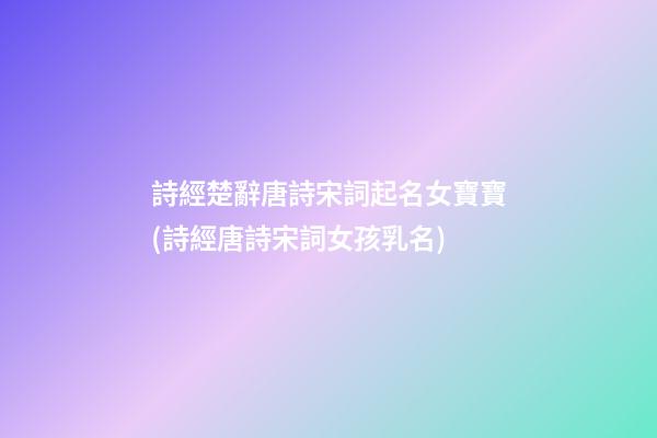 詩經楚辭唐詩宋詞起名女寶寶(詩經唐詩宋詞女孩乳名)