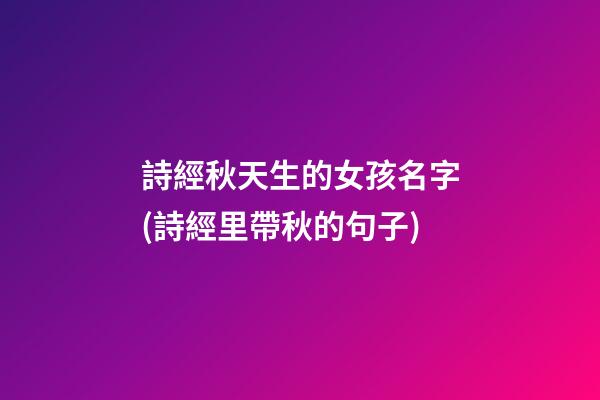 詩經秋天生的女孩名字(詩經里帶秋的句子)