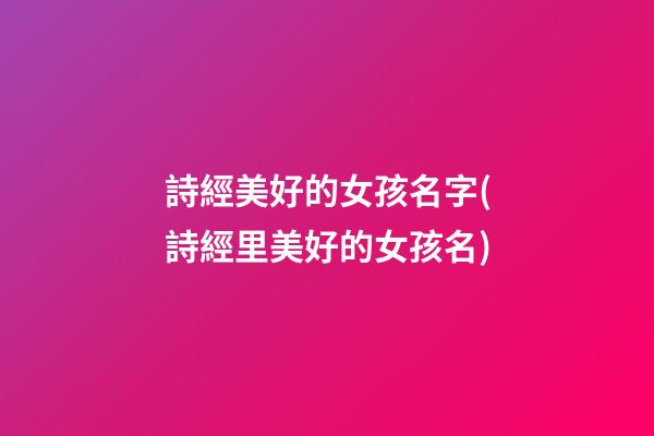 詩經美好的女孩名字(詩經里美好的女孩名)