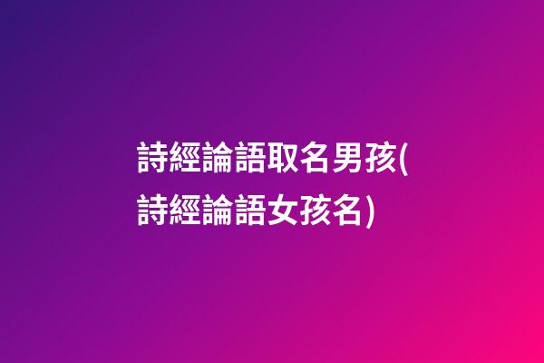 詩經論語取名男孩(詩經論語女孩名)