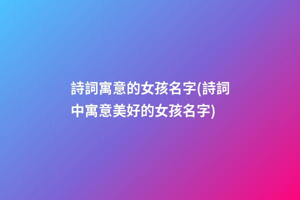 詩詞寓意的女孩名字(詩詞中寓意美好的女孩名字)