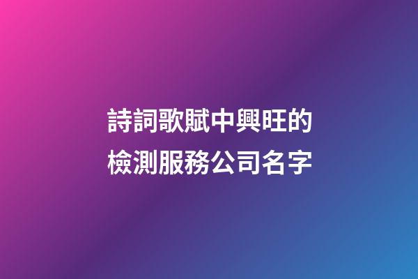 詩詞歌賦中興旺的檢測服務公司名字-第1張-公司起名-玄機派